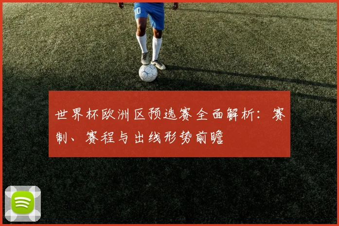 世界杯欧洲区预选赛全面解析：赛制、赛程与出线形势前瞻