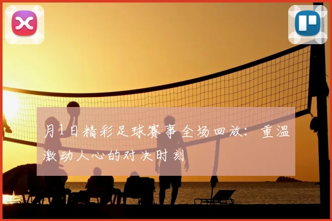 月1日精彩足球赛事全场回放：重温激动人心的对决时刻