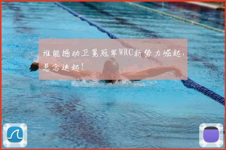 谁能撼动卫冕冠军WRC新势力崛起，悬念迭起！