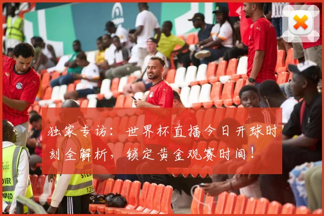 独家专访：世界杯直播今日开球时刻全解析，锁定黄金观赛时间！