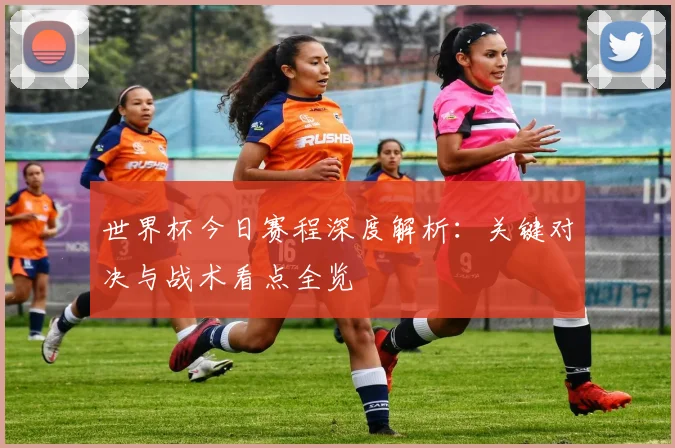 世界杯今日赛程深度解析：关键对决与战术看点全览