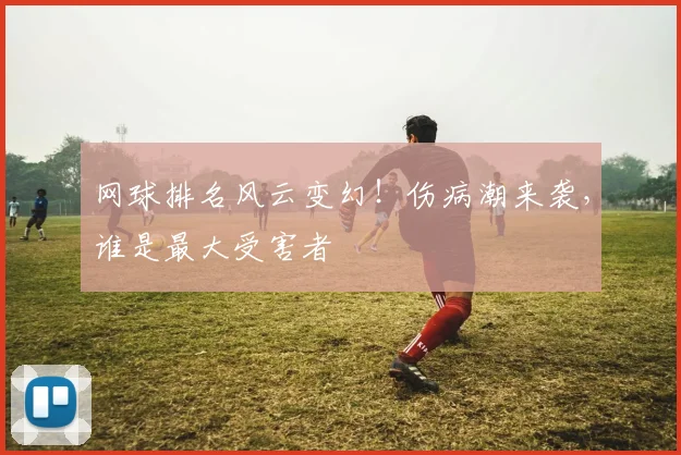 网球排名风云变幻！伤病潮来袭，谁是最大受害者
