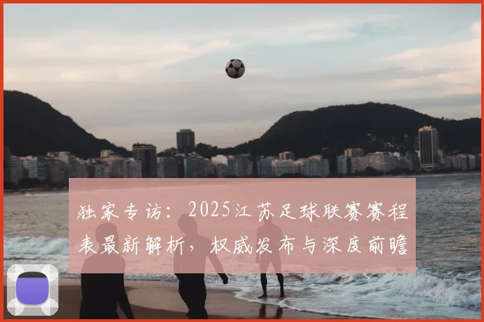 独家专访:2025江苏足球联赛赛程表最新解析,权威发布与深度前瞻