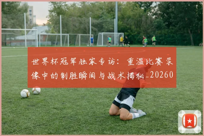 世界杯冠军独家专访:重温比赛录像中的制胜瞬间与战术揭秘_20260609201304