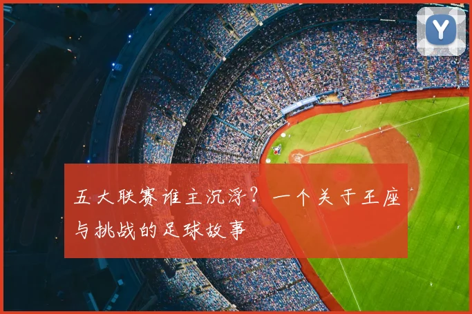 五大联赛谁主沉浮？一个关于王座与挑战的足球故事