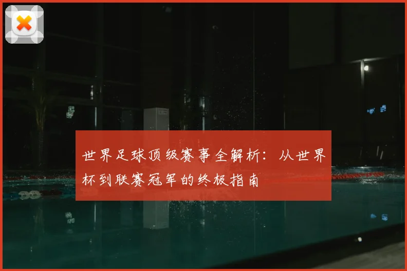 世界足球顶级赛事全解析:从世界杯到联赛冠军的终极指南