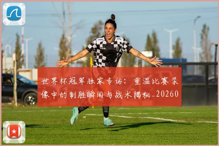 世界杯冠军独家专访：重温比赛录像中的制胜瞬间与战术揭秘_20260609201304
