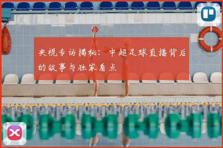 央视专访揭秘：中超足球直播背后的故事与独家看点