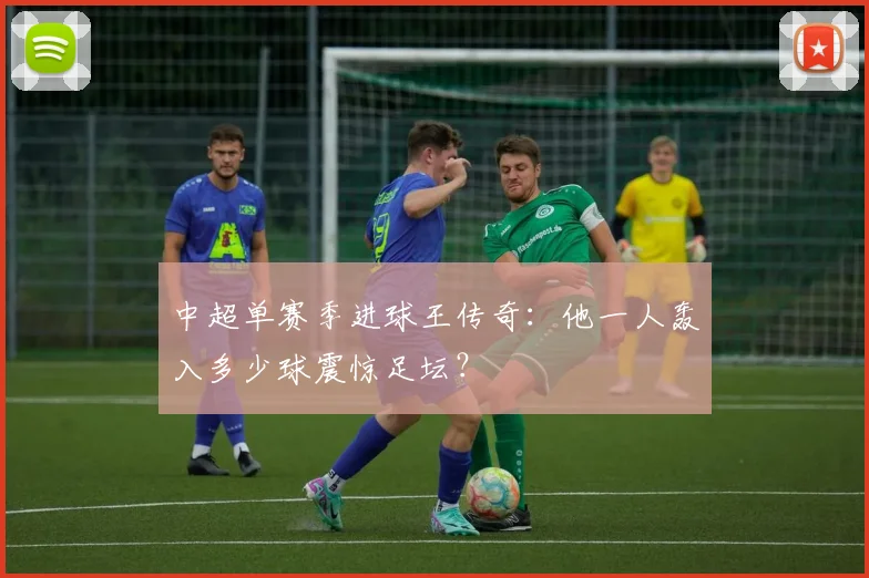 中超单赛季进球王传奇：他一人轰入多少球震惊足坛？
