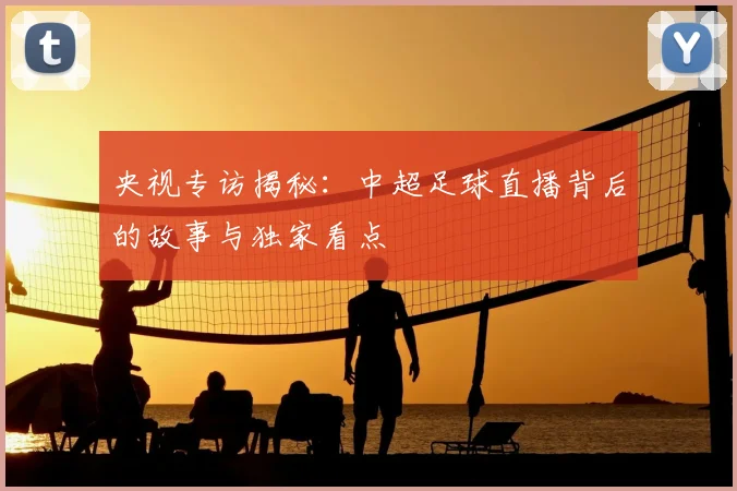 央视专访揭秘:中超足球直播背后的故事与独家看点