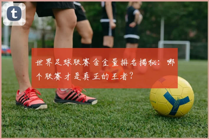 世界足球联赛含金量排名揭秘：哪个联赛才是真正的王者？