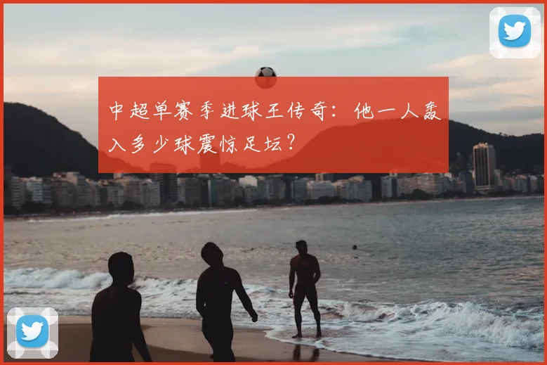 中超单赛季进球王传奇:他一人轰入多少球震惊足坛?