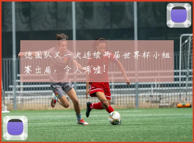德国队又一次连续两届世界杯小组赛出局,令人唏嘘!