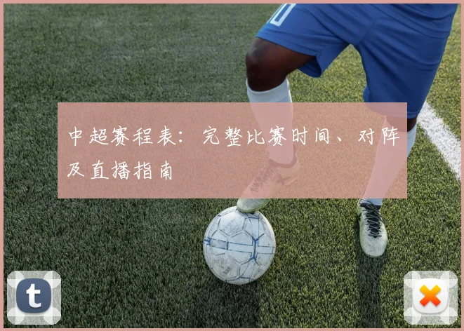中超赛程表：完整比赛时间、对阵及直播指南