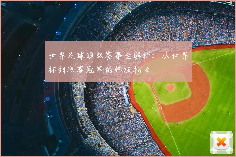 世界足球顶级赛事全解析：从世界杯到联赛冠军的终极指南