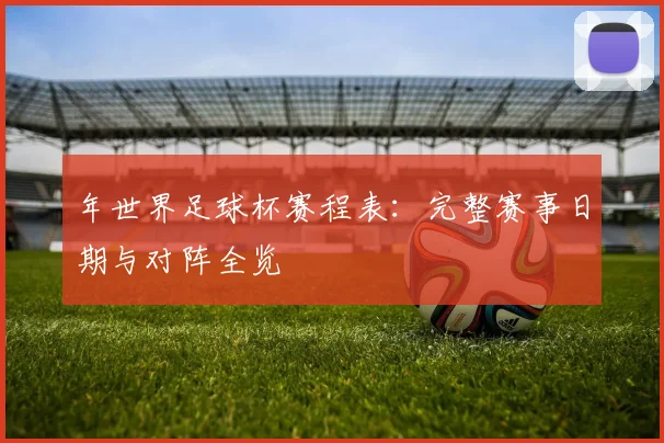年世界足球杯赛程表:完整赛事日期与对阵全览
