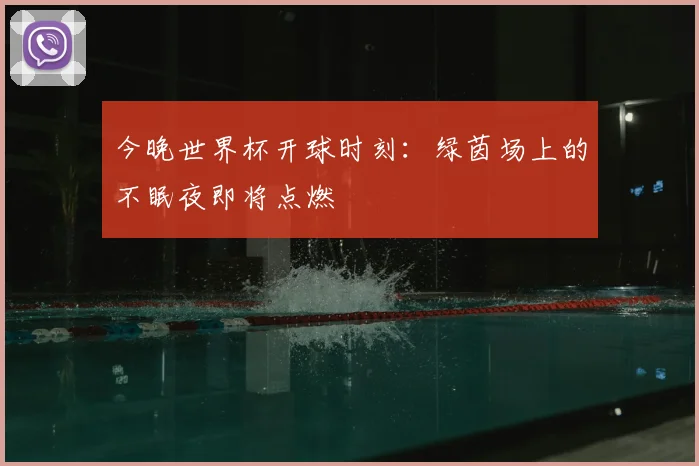 今晚世界杯开球时刻:绿茵场上的不眠夜即将点燃