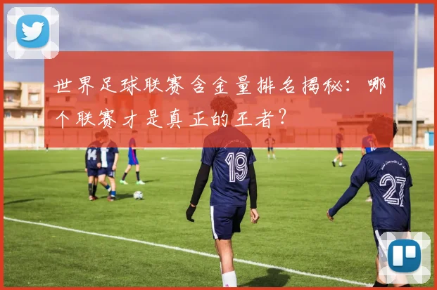 世界足球联赛含金量排名揭秘:哪个联赛才是真正的王者?