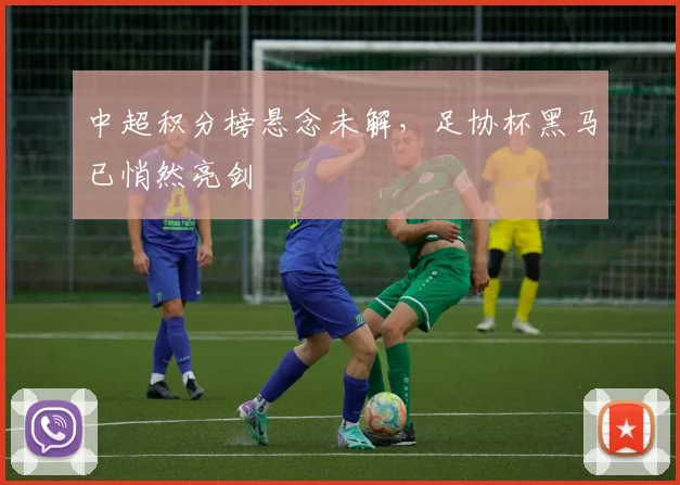 中超积分榜悬念未解,足协杯黑马已悄然亮剑
