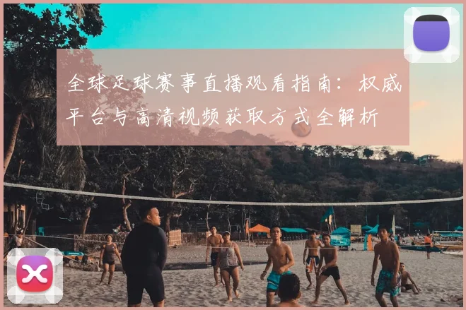 全球足球赛事直播观看指南：权威平台与高清视频获取方式全解析