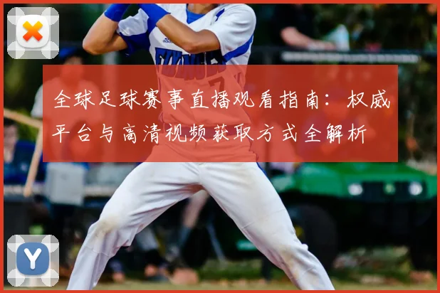 全球足球赛事直播观看指南:权威平台与高清视频获取方式全解析
